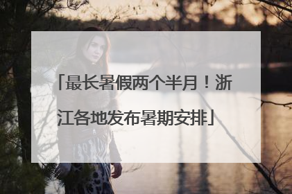 最长暑假两个半月！浙江各地发布暑期安排