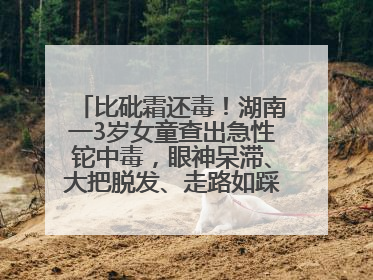 比砒霜还毒！湖南一3岁女童查出急性铊中毒，眼神呆滞、大把脱发、走路如踩棉花……