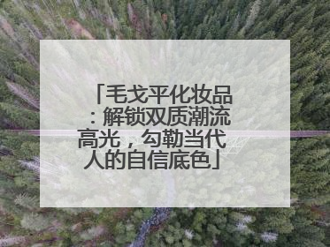 毛戈平化妆品：解锁双质潮流高光，勾勒当代人的自信底色