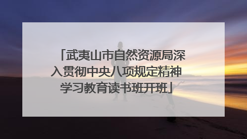 武夷山市自然资源局深入贯彻中央八项规定精神学习教育读书班开班