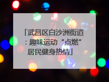 武昌区白沙洲街道：趣味运动“点燃”居民健身热情