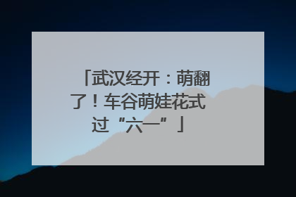 武汉经开：萌翻了！车谷萌娃花式过“六一”
