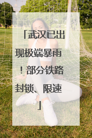 武汉已出现极端暴雨！部分铁路封锁、限速