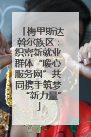 梅里斯达斡尔族区：织密新就业群体“暖心服务网”共同携手筑梦“新力量”