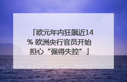 欧元年内狂飙近14% 欧洲央行官员开始担心“强得失控”