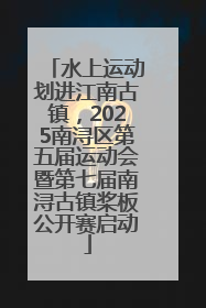 水上运动划进江南古镇，2025南浔区第五届运动会暨第七届南浔古镇桨板公开赛启动