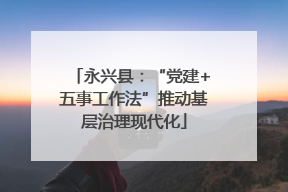 永兴县：“党建+五事工作法”推动基层治理现代化