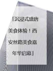 沉浸式盛唐美食体验！西安丝路美食嘉年华启幕