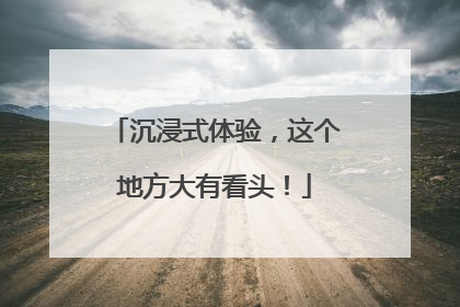 沉浸式体验，这个地方大有看头！