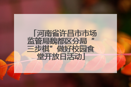 河南省许昌市市场监管局魏都区分局“三步棋”做好校园食堂开放日活动