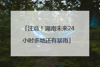 注意！湖南未来24小时多地还有暴雨