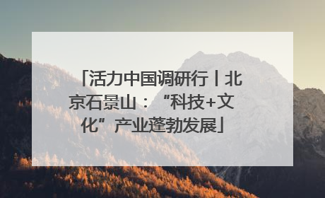 活力中国调研行丨北京石景山：“科技+文化”产业蓬勃发展