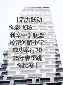 活力跃动 绳彩飞扬——利辛中学联盟校淝河路小学成功举行2025年春季跳绳比赛