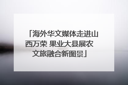 海外华文媒体走进山西万荣 果业大县展农文旅融合新图景