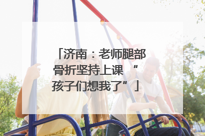 济南：老师腿部骨折坚持上课 “孩子们想我了”