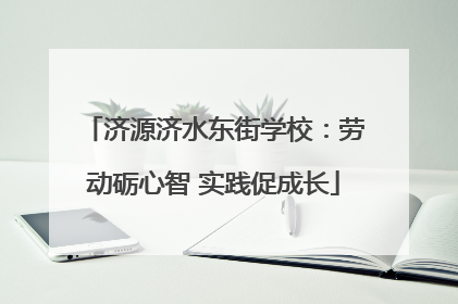 济源济水东街学校：劳动砺心智 实践促成长