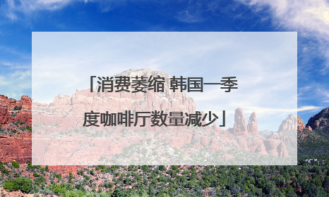 消费萎缩 韩国一季度咖啡厅数量减少