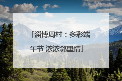 淄博周村：多彩端午节 浓浓邻里情