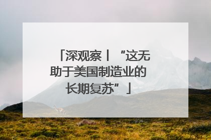 深观察丨“这无助于美国制造业的长期复苏”