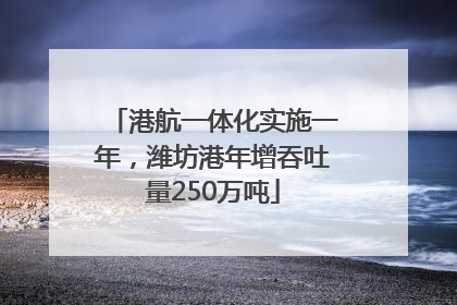 港航一体化实施一年，潍坊港年增吞吐量250万吨