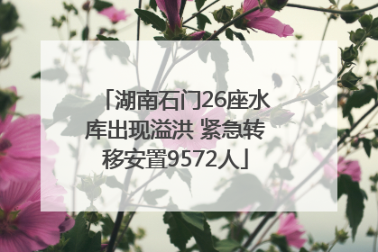 湖南石门26座水库出现溢洪 紧急转移安置9572人