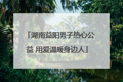 湖南益阳男子热心公益 用爱温暖身边人