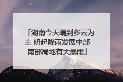 湖南今天晴到多云为主 明起降雨发展中部南部局地有大暴雨
