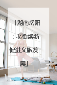 湖南岳阳：老街焕新促进文旅发展