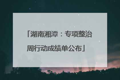 湖南湘潭：专项整治周行动成绩单公布