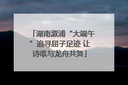 湖南溆浦“大端午”追寻屈子足迹 让诗歌与龙舟共舞