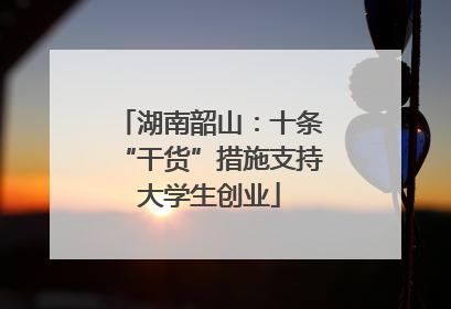湖南韶山：十条“干货”措施支持大学生创业