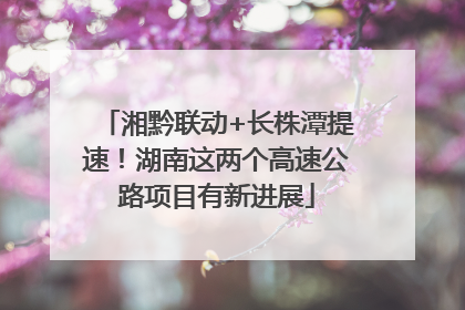 湘黔联动+长株潭提速！湖南这两个高速公路项目有新进展
