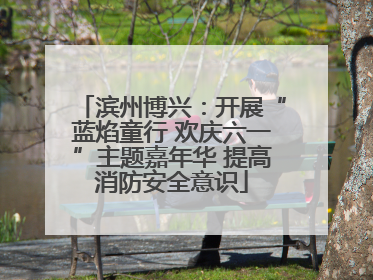 滨州博兴：开展“蓝焰童行 欢庆六一”主题嘉年华 提高消防安全意识