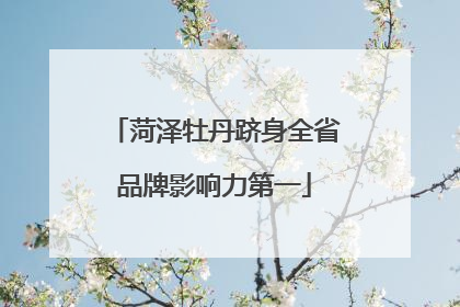 菏泽牡丹跻身全省品牌影响力第一