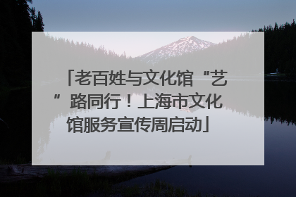 老百姓与文化馆“艺”路同行！上海市文化馆服务宣传周启动
