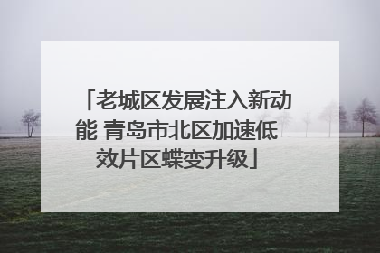 老城区发展注入新动能 青岛市北区加速低效片区蝶变升级
