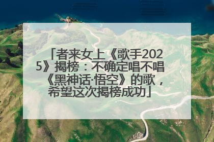 者来女上《歌手2025》揭榜：不确定唱不唱《黑神话·悟空》的歌，希望这次揭榜成功