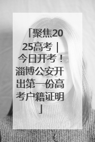 聚焦2025高考｜今日开考！淄博公安开出第一份高考户籍证明