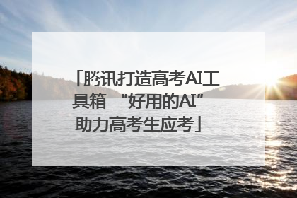腾讯打造高考AI工具箱 “好用的AI”助力高考生应考