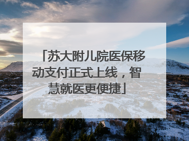 苏大附儿院医保移动支付正式上线，智慧就医更便捷