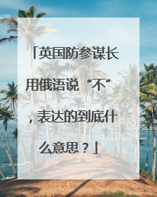 英国防参谋长用俄语说“不”，表达的到底什么意思？