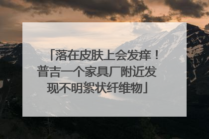 落在皮肤上会发痒！普吉一个家具厂附近发现不明絮状纤维物