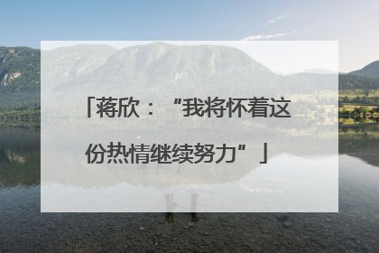 蒋欣：“我将怀着这份热情继续努力”