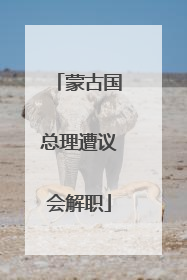 蒙古国总理遭议会解职