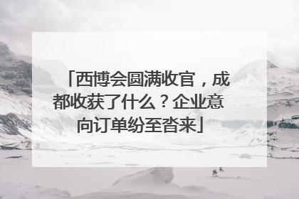 西博会圆满收官，成都收获了什么？企业意向订单纷至沓来