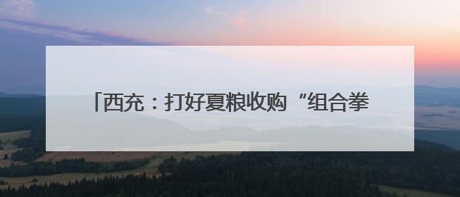 西充：打好夏粮收购“组合拳” 筑牢粮食安全“压舱石”