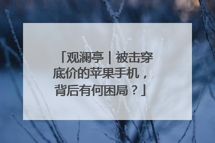 观澜亭｜被击穿底价的苹果手机，背后有何困局？
