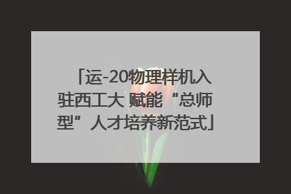 运-20物理样机入驻西工大 赋能“总师型”人才培养新范式