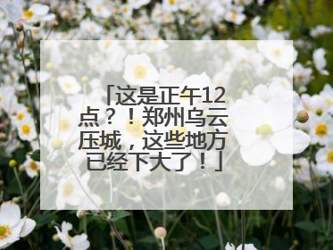 这是正午12点？！郑州乌云压城，这些地方已经下大了！
