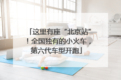 这里有座“北京站”！全国独有的小火车，第六代车型开跑